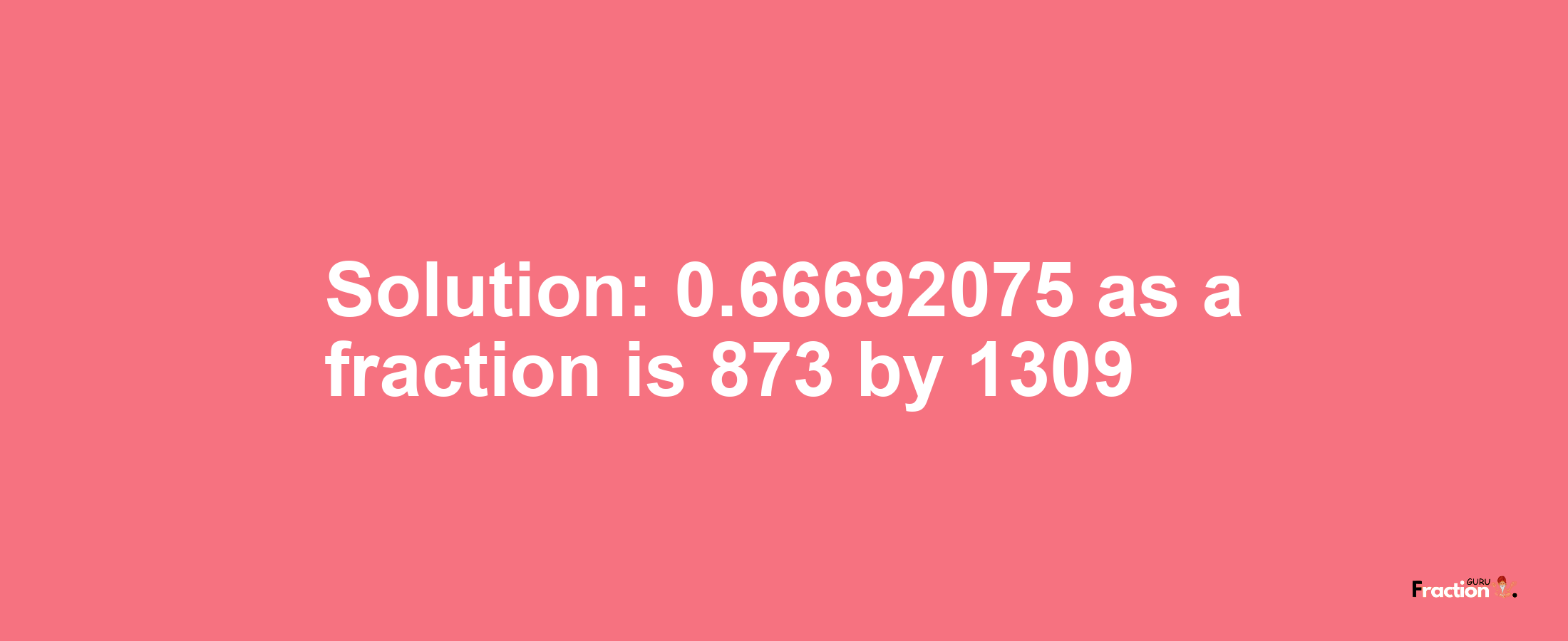 Solution:0.66692075 as a fraction is 873/1309